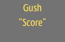 Gush
“Score”
