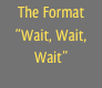 The Format
“Wait, Wait, Wait”
