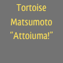 Tortoise Matsumoto
“Attoiuma!”
