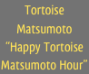 Tortoise Matsumoto
“Happy Tortoise Matsumoto Hour”