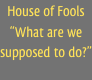 House of Fools
“What are we supposed to do?”
